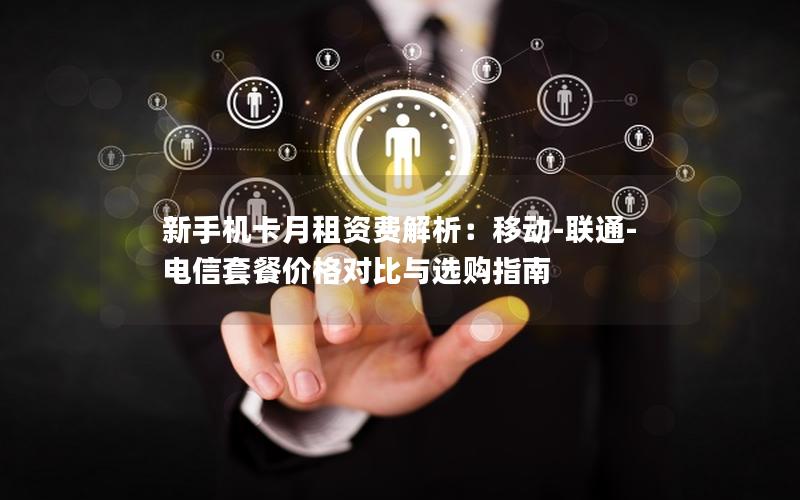 新手机卡月租资费解析：移动-联通-电信套餐价格对比与选购指南