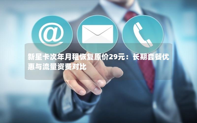 新星卡次年月租恢复原价29元：长期套餐优惠与流量资费对比
