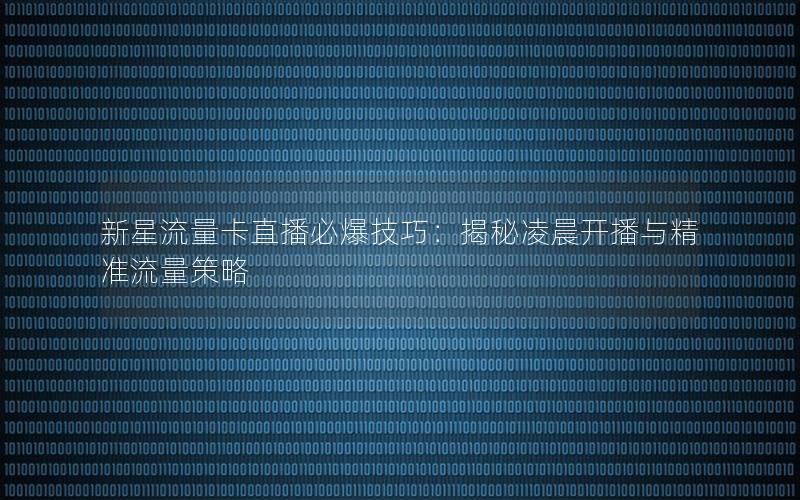 新星流量卡直播必爆技巧：揭秘凌晨开播与精准流量策略