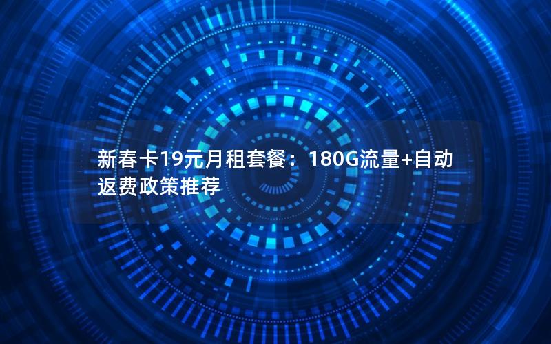 新春卡19元月租套餐：180G流量+自动返费政策推荐