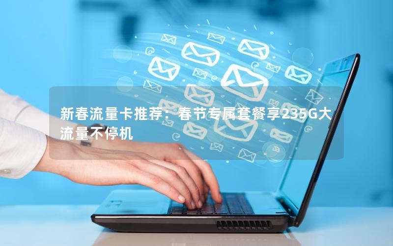 新春流量卡推荐：春节专属套餐享235G大流量不停机