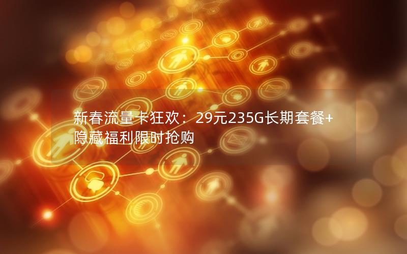 新春流量卡狂欢：29元235G长期套餐+隐藏福利限时抢购