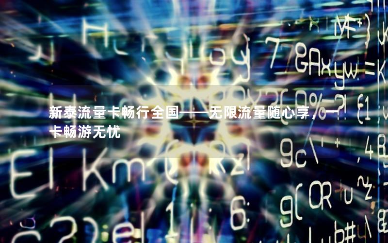 新泰流量卡畅行全国——无限流量随心享，一卡畅游无忧