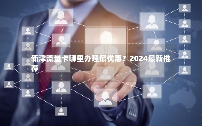 新津流量卡哪里办理最优惠？2024最新推荐