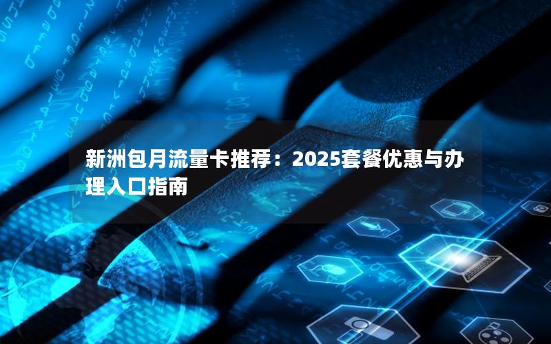 新洲包月流量卡推荐：2025套餐优惠与办理入口指南