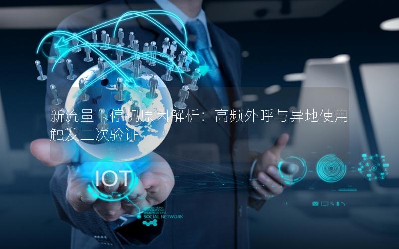 新流量卡停机原因解析：高频外呼与异地使用触发二次验证