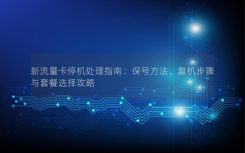 新流量卡停机处理指南：保号方法、复机步骤与套餐选择攻略