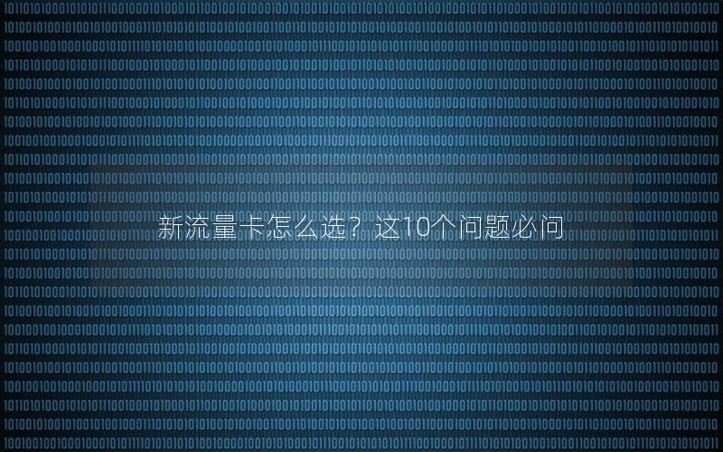新流量卡怎么选？这10个问题必问