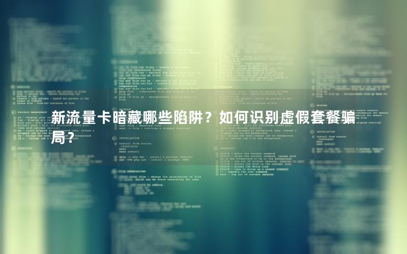 新流量卡暗藏哪些陷阱？如何识别虚假套餐骗局？