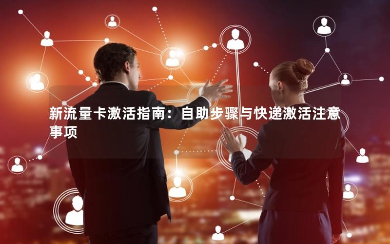 新流量卡激活指南：自助步骤与快递激活注意事项