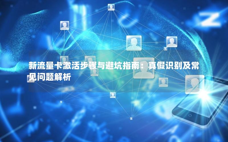 新流量卡激活步骤与避坑指南：真假识别及常见问题解析