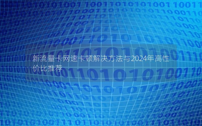 新流量卡网速卡顿解决方法与2024年高性价比推荐