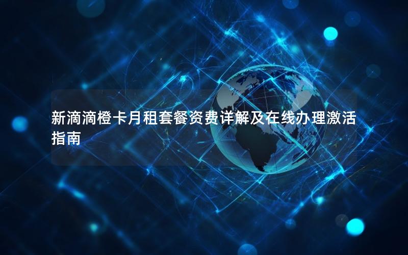 新滴滴橙卡月租套餐资费详解及在线办理激活指南