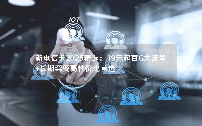 新电信卡2025精选：19元起百G大流量+长期套餐高性价比首选