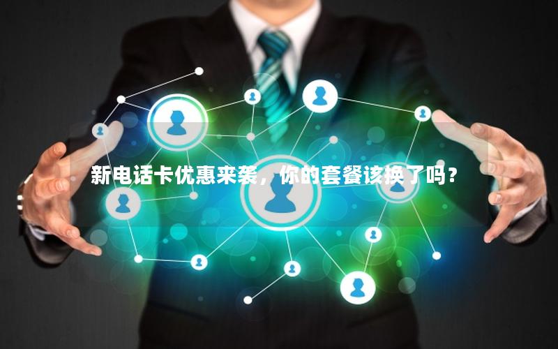 新电话卡优惠来袭，你的套餐该换了吗？