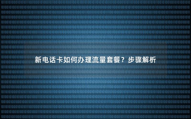 新电话卡如何办理流量套餐？步骤解析