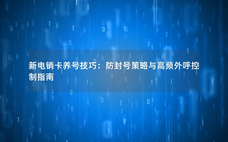新电销卡养号技巧：防封号策略与高频外呼控制指南