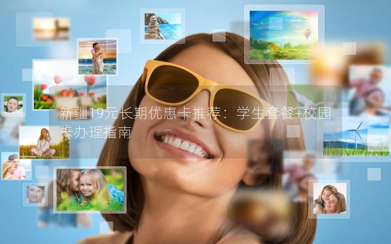 新疆19元长期优惠卡推荐：学生套餐+校园卡办理指南