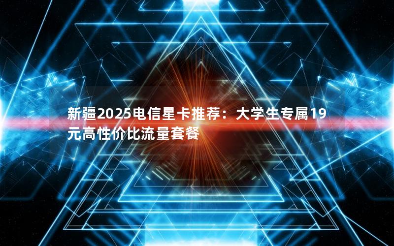 新疆2025电信星卡推荐：大学生专属19元高性价比流量套餐