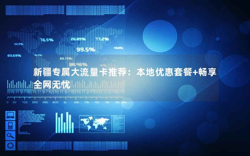 新疆专属大流量卡推荐：本地优惠套餐+畅享全网无忧