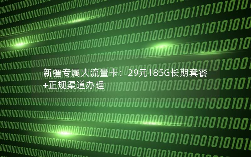 新疆专属大流量卡：29元185G长期套餐+正规渠道办理