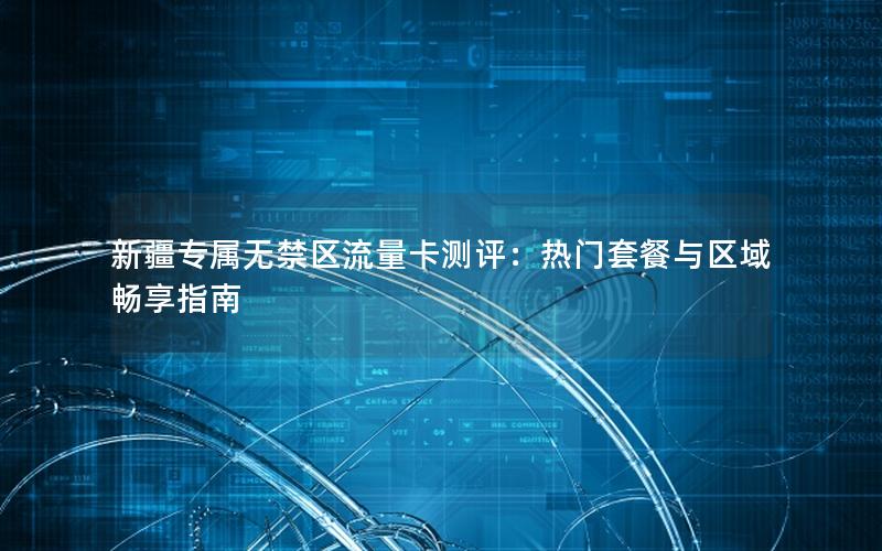 新疆专属无禁区流量卡测评：热门套餐与区域畅享指南