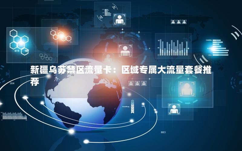 新疆乌苏禁区流量卡：区域专属大流量套餐推荐
