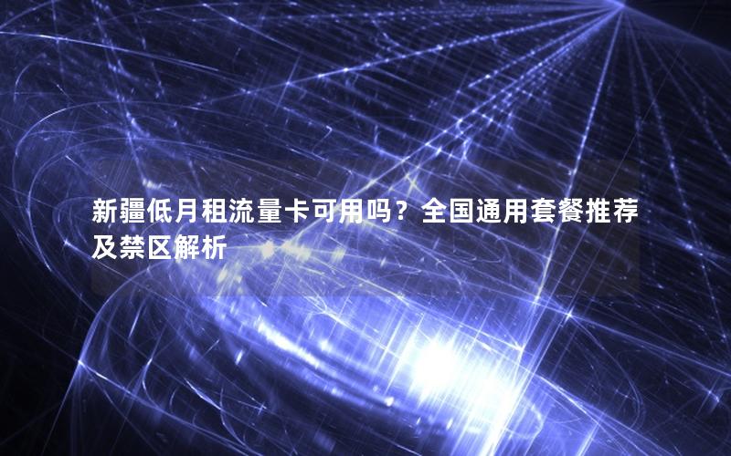 新疆低月租流量卡可用吗？全国通用套餐推荐及禁区解析