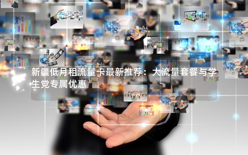 新疆低月租流量卡最新推荐：大流量套餐与学生党专属优惠