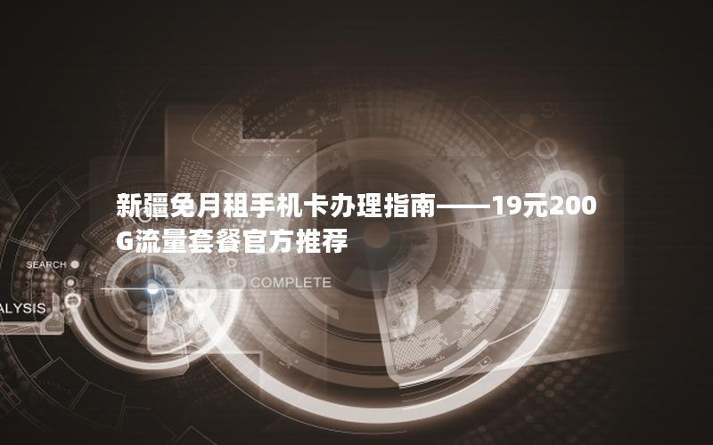 新疆免月租手机卡办理指南——19元200G流量套餐官方推荐