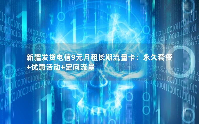 新疆发货电信9元月租长期流量卡：永久套餐+优惠活动+定向流量