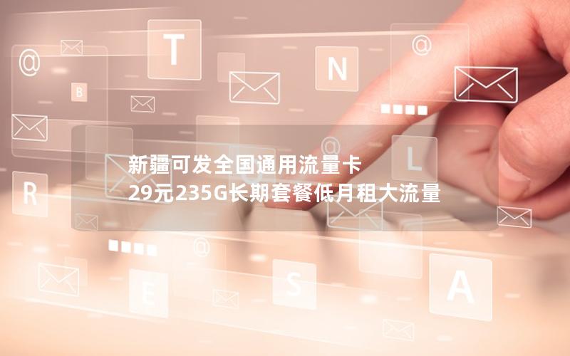 新疆可发全国通用流量卡 29元235G长期套餐低月租大流量