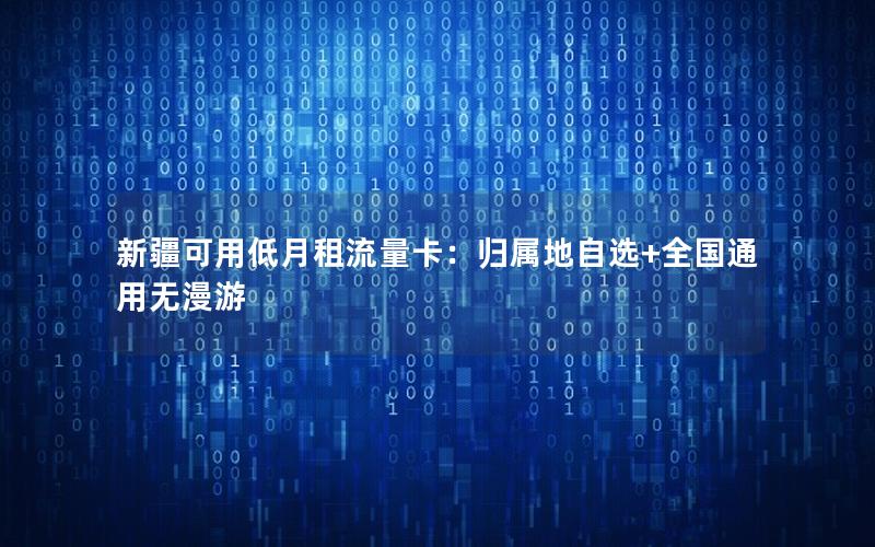 新疆可用低月租流量卡：归属地自选+全国通用无漫游