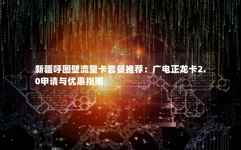 新疆呼图壁流量卡套餐推荐：广电正龙卡2.0申请与优惠指南