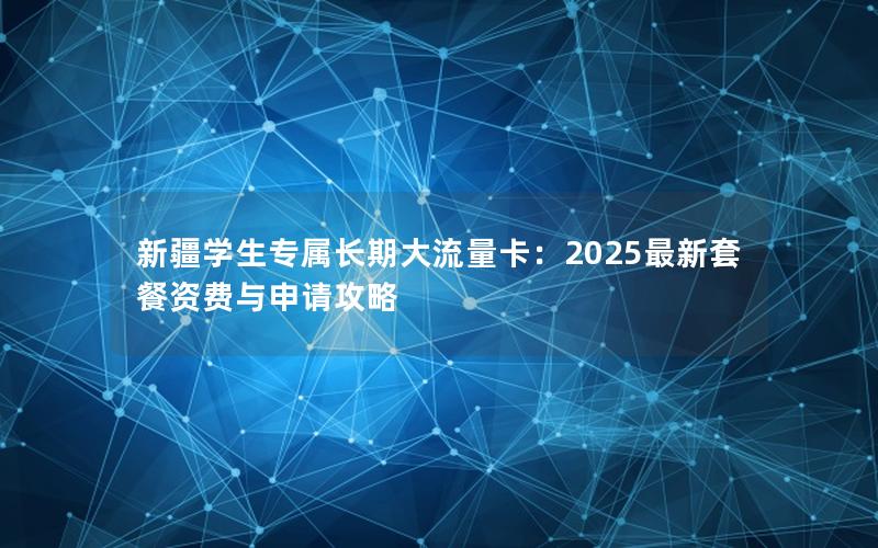 新疆学生专属长期大流量卡：2025最新套餐资费与申请攻略