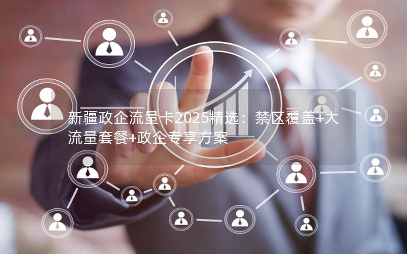 新疆政企流量卡2025精选：禁区覆盖+大流量套餐+政企专享方案