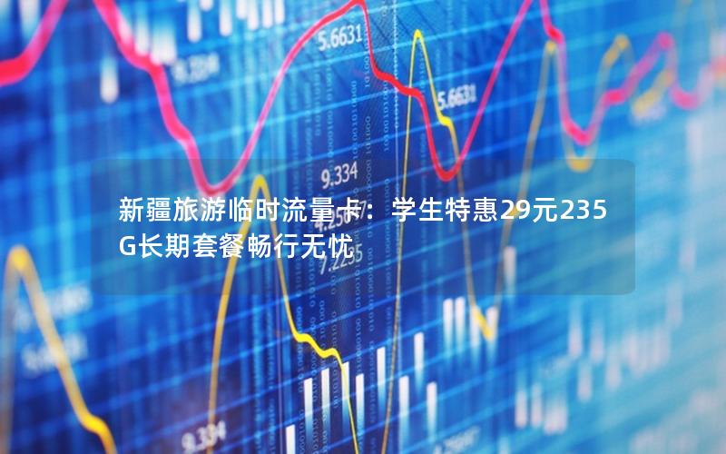 新疆旅游临时流量卡：学生特惠29元235G长期套餐畅行无忧