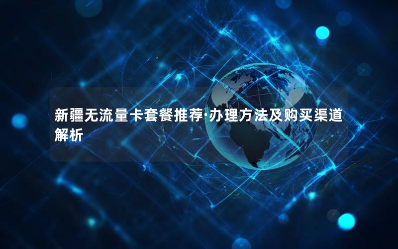 新疆无流量卡套餐推荐·办理方法及购买渠道解析