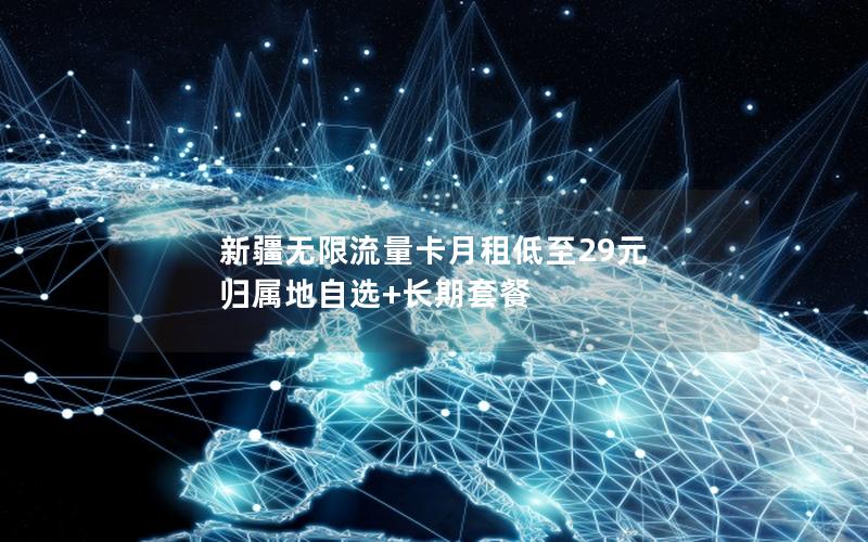 新疆无限流量卡月租低至29元 归属地自选+长期套餐