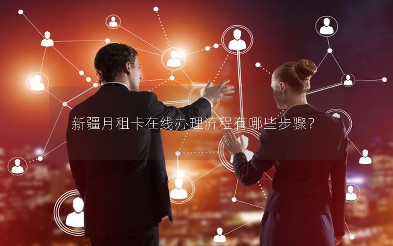 新疆月租卡在线办理流程有哪些步骤？