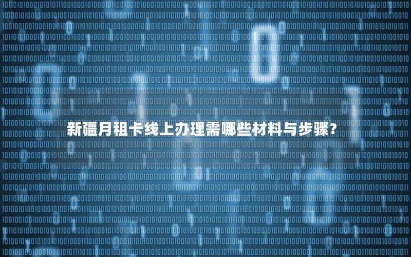 新疆月租卡线上办理需哪些材料与步骤？