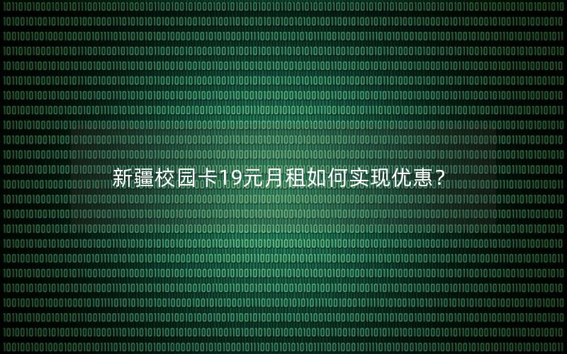 新疆校园卡19元月租如何实现优惠？