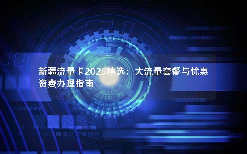 新疆流量卡2025精选：大流量套餐与优惠资费办理指南