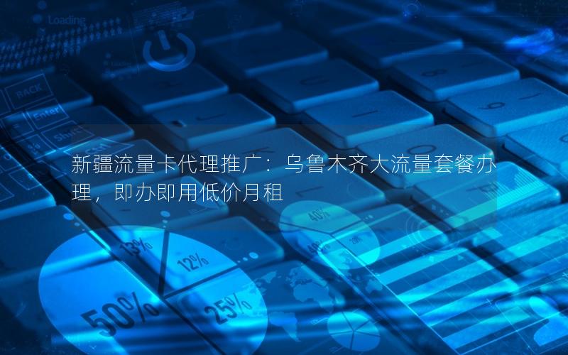新疆流量卡代理推广：乌鲁木齐大流量套餐办理，即办即用低价月租