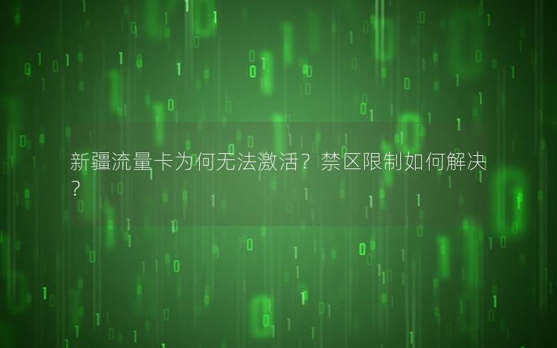 新疆流量卡为何无法激活？禁区限制如何解决？