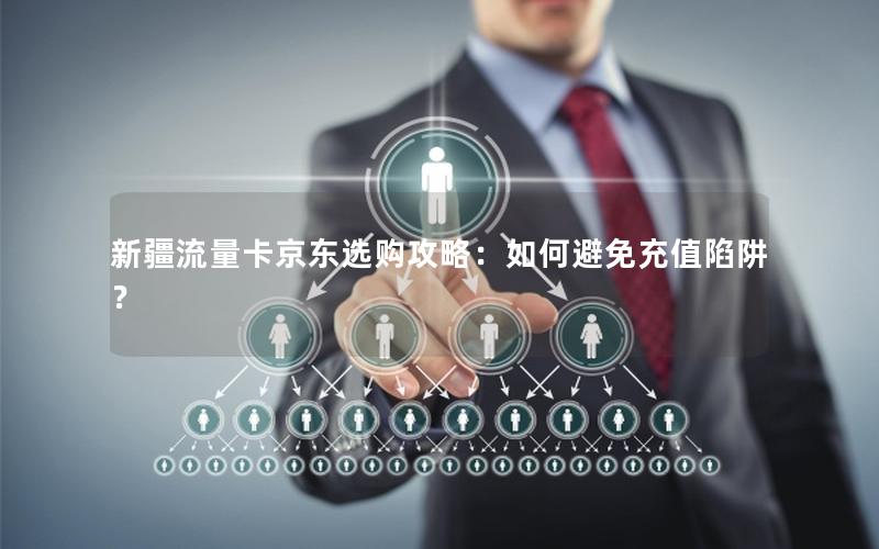 新疆流量卡京东选购攻略：如何避免充值陷阱？