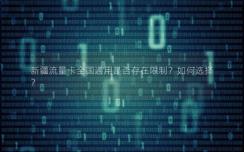 新疆流量卡全国通用是否存在限制？如何选择？