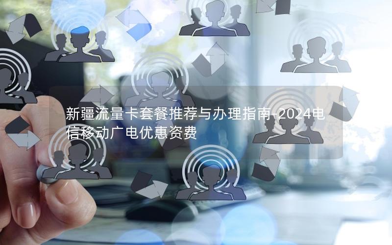 新疆流量卡套餐推荐与办理指南-2024电信移动广电优惠资费