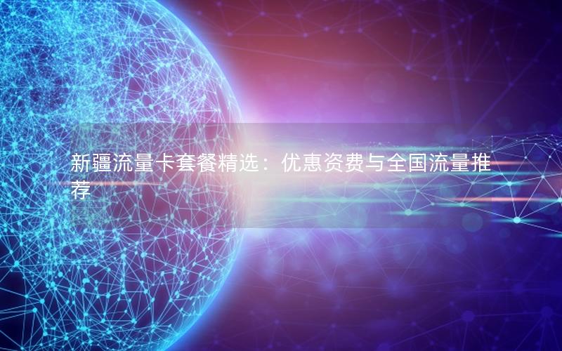 新疆流量卡套餐精选：优惠资费与全国流量推荐