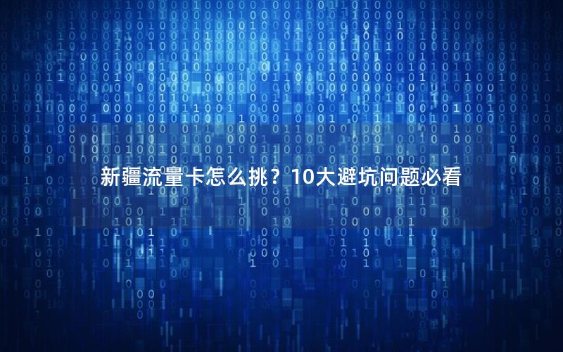 新疆流量卡怎么挑？10大避坑问题必看